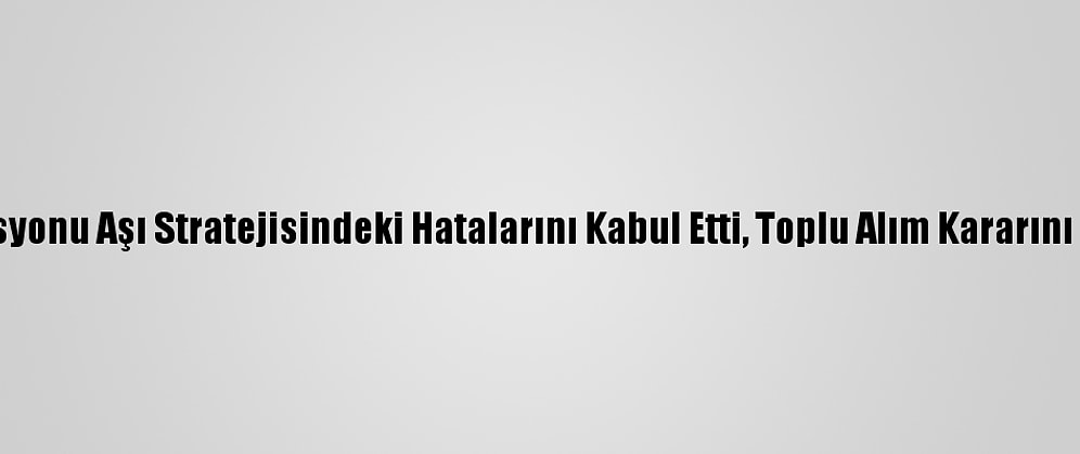 AB Komisyonu Aşı Stratejisindeki Hatalarını Kabul Etti, Toplu Alım Kararını Savundu