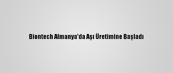 Biontech Almanya'da Aşı Üretimine Başladı