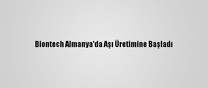 Biontech Almanya'da Aşı Üretimine Başladı