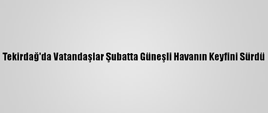 Tekirdağ'da Vatandaşlar Şubatta Güneşli Havanın Keyfini Sürdü