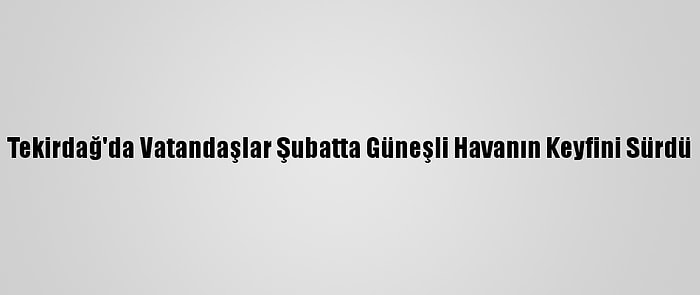 Tekirdağ'da Vatandaşlar Şubatta Güneşli Havanın Keyfini Sürdü