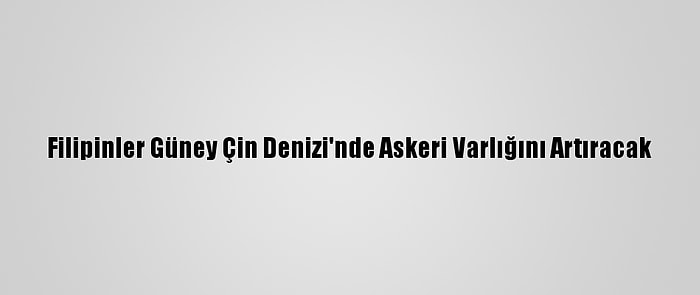 Filipinler Güney Çin Denizi'nde Askeri Varlığını Artıracak