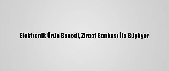 Elektronik Ürün Senedi, Ziraat Bankası İle Büyüyor