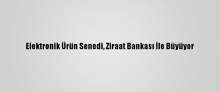 Elektronik Ürün Senedi, Ziraat Bankası İle Büyüyor