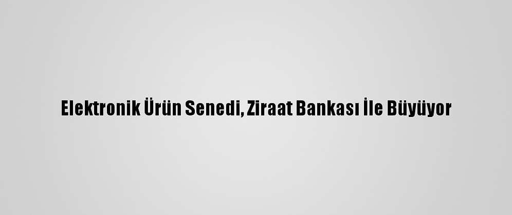 Elektronik Ürün Senedi, Ziraat Bankası İle Büyüyor