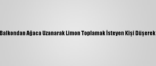 Adana'da Balkondan Ağaca Uzanarak Limon Toplamak İsteyen Kişi Düşerek Yaralandı