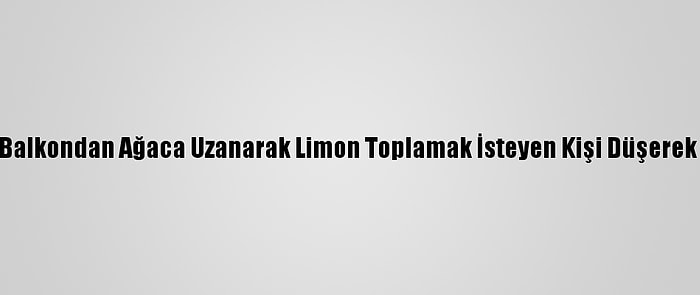 Adana'da Balkondan Ağaca Uzanarak Limon Toplamak İsteyen Kişi Düşerek Yaralandı