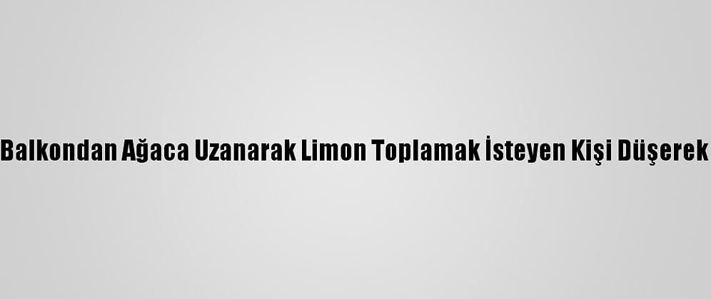 Adana'da Balkondan Ağaca Uzanarak Limon Toplamak İsteyen Kişi Düşerek Yaralandı