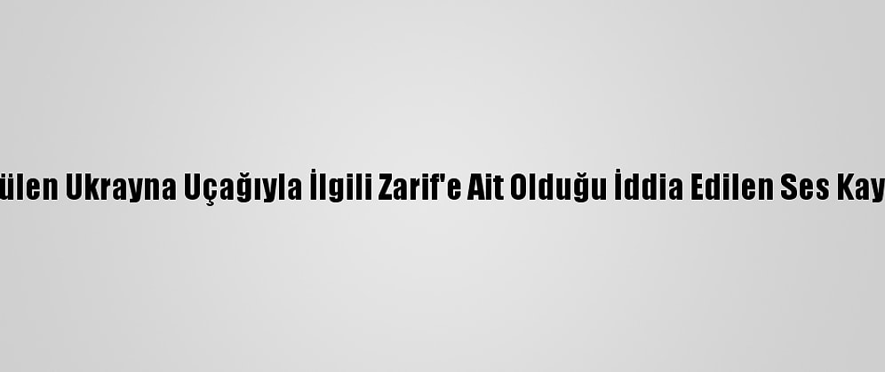 İran'dan, Düşürülen Ukrayna Uçağıyla İlgili Zarif'e Ait Olduğu İddia Edilen Ses Kaydına Yalanlama