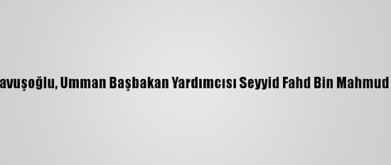 Dışişleri Bakanı Çavuşoğlu, Umman Başbakan Yardımcısı Seyyid Fahd Bin Mahmud Al Said'le Görüştü