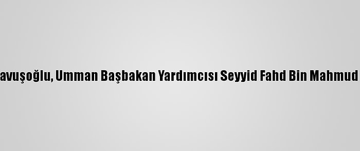 Dışişleri Bakanı Çavuşoğlu, Umman Başbakan Yardımcısı Seyyid Fahd Bin Mahmud Al Said'le Görüştü