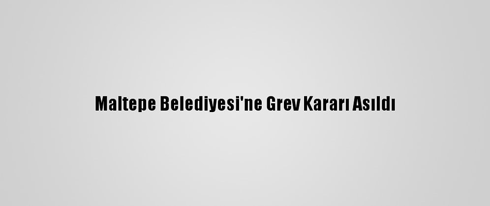 Maltepe Belediyesi'ne Grev Kararı Asıldı