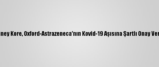 Güney Kore, Oxford-Astrazeneca'nın Kovid-19 Aşısına Şartlı Onay Verdi