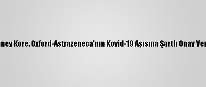 Güney Kore, Oxford-Astrazeneca'nın Kovid-19 Aşısına Şartlı Onay Verdi