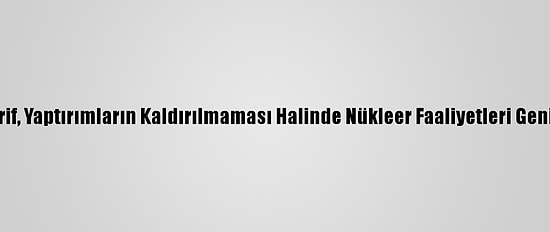 İran Dışişleri Bakanı Zarif, Yaptırımların Kaldırılmaması Halinde Nükleer Faaliyetleri Genişleteceklerini Açıkladı
