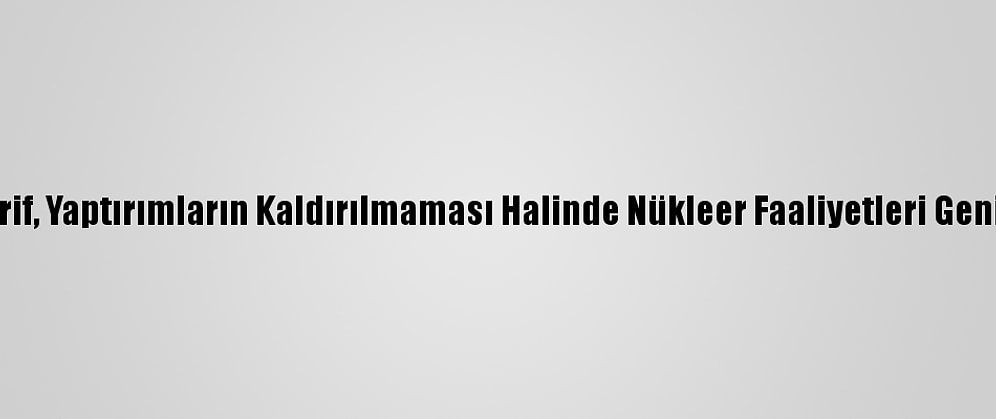 İran Dışişleri Bakanı Zarif, Yaptırımların Kaldırılmaması Halinde Nükleer Faaliyetleri Genişleteceklerini Açıkladı