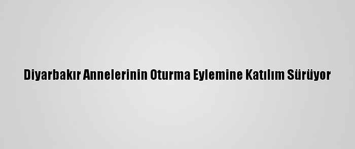 Diyarbakır Annelerinin Oturma Eylemine Katılım Sürüyor