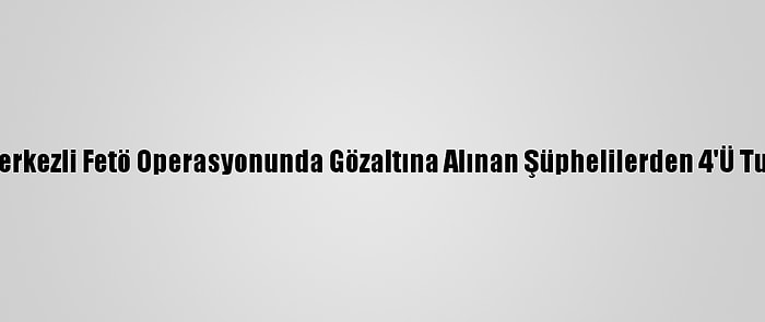 Edirne Merkezli Fetö Operasyonunda Gözaltına Alınan Şüphelilerden 4'Ü Tutuklandı