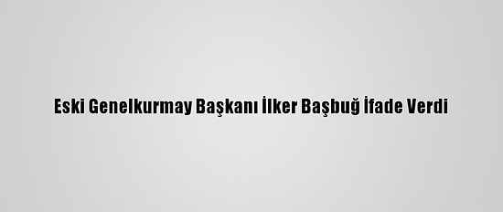Eski Genelkurmay Başkanı İlker Başbuğ İfade Verdi