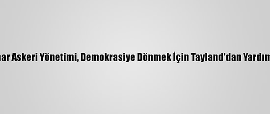Myanmar Askeri Yönetimi, Demokrasiye Dönmek İçin Tayland'dan Yardım İstedi