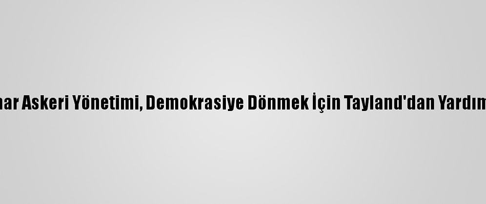 Myanmar Askeri Yönetimi, Demokrasiye Dönmek İçin Tayland'dan Yardım İstedi
