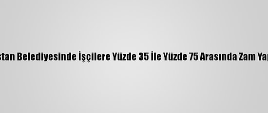 Elbistan Belediyesinde İşçilere Yüzde 35 İle Yüzde 75 Arasında Zam Yapıldı