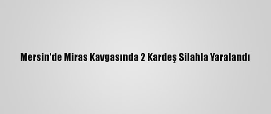 Mersin'de Miras Kavgasında 2 Kardeş Silahla Yaralandı