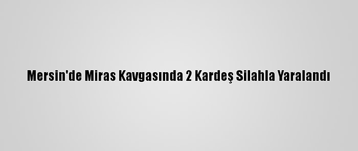 Mersin'de Miras Kavgasında 2 Kardeş Silahla Yaralandı