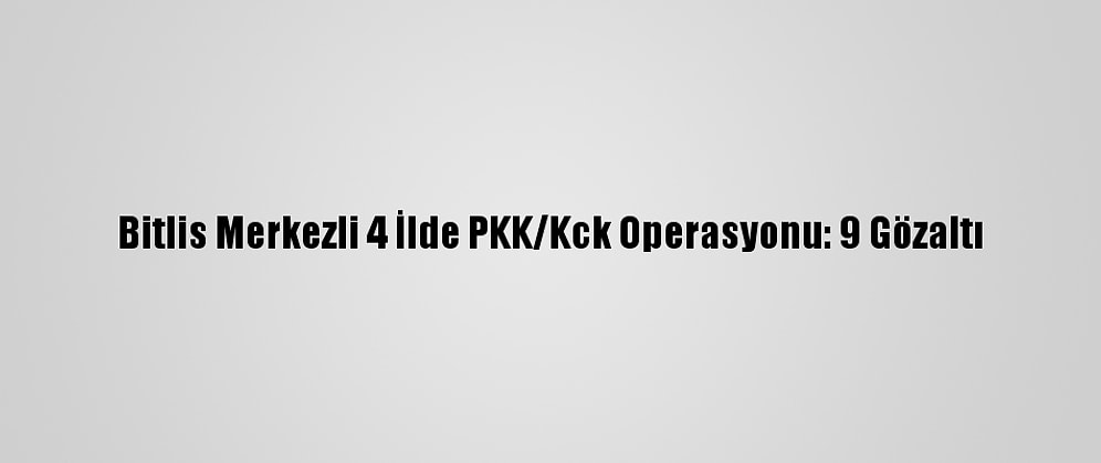 Bitlis Merkezli 4 İlde PKK/Kck Operasyonu: 9 Gözaltı