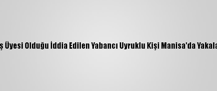 Deaş Üyesi Olduğu İddia Edilen Yabancı Uyruklu Kişi Manisa'da Yakalandı