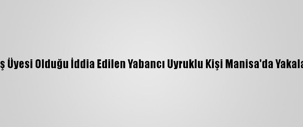 Deaş Üyesi Olduğu İddia Edilen Yabancı Uyruklu Kişi Manisa'da Yakalandı