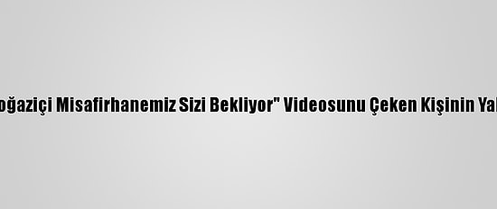 İstanbul Valiliği, "Boğaziçi Misafirhanemiz Sizi Bekliyor" Videosunu Çeken Kişinin Yakalandığını Bildirdi