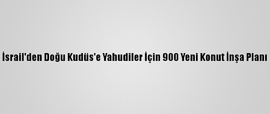 İsrail'den Doğu Kudüs'e Yahudiler İçin 900 Yeni Konut İnşa Planı