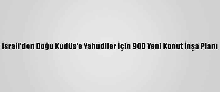 İsrail'den Doğu Kudüs'e Yahudiler İçin 900 Yeni Konut İnşa Planı