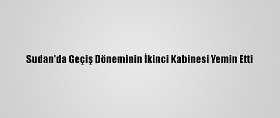 Sudan'da Geçiş Döneminin İkinci Kabinesi Yemin Etti