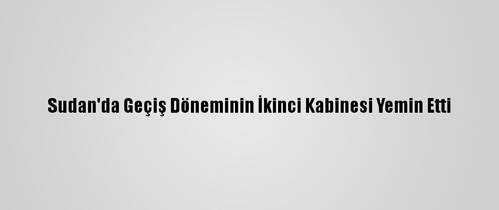 Sudan'da Geçiş Döneminin İkinci Kabinesi Yemin Etti