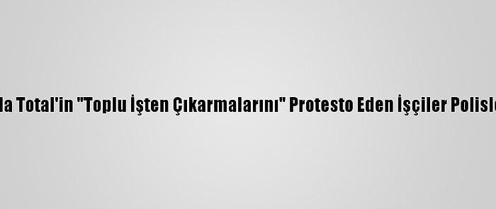 Fransa'da Total'in "Toplu İşten Çıkarmalarını" Protesto Eden İşçiler Polisle Çatıştı