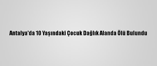 Antalya'da 10 Yaşındaki Çocuk Dağlık Alanda Ölü Bulundu