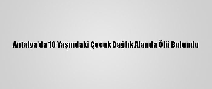 Antalya'da 10 Yaşındaki Çocuk Dağlık Alanda Ölü Bulundu