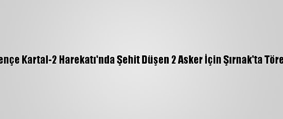 Pençe Kartal-2 Harekatı'nda Şehit Düşen 2 Asker İçin Şırnak'ta Tören
