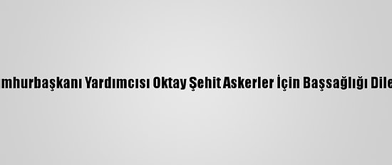 Cumhurbaşkanı Yardımcısı Oktay Şehit Askerler İçin Başsağlığı Diledi