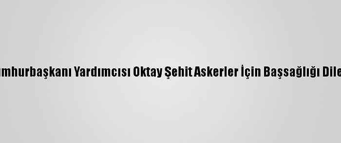 Cumhurbaşkanı Yardımcısı Oktay Şehit Askerler İçin Başsağlığı Diledi