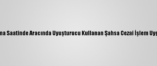 Kısıtlama Saatinde Aracında Uyuşturucu Kullanan Şahsa Cezai İşlem Uygulandı