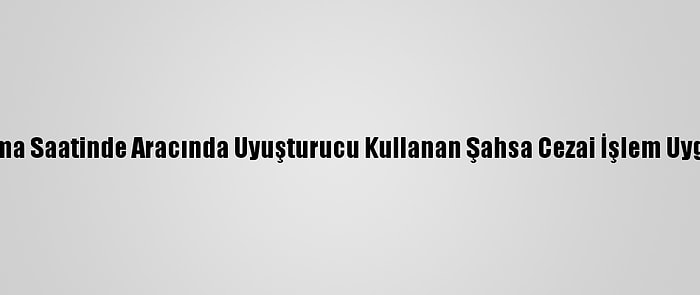 Kısıtlama Saatinde Aracında Uyuşturucu Kullanan Şahsa Cezai İşlem Uygulandı