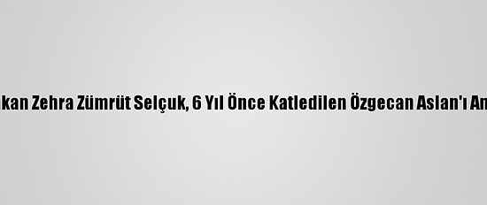Bakan Zehra Zümrüt Selçuk, 6 Yıl Önce Katledilen Özgecan Aslan'ı Andı