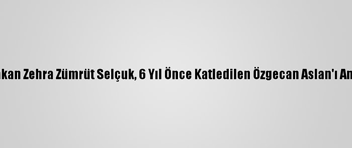 Bakan Zehra Zümrüt Selçuk, 6 Yıl Önce Katledilen Özgecan Aslan'ı Andı