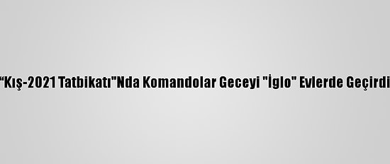 “Kış-2021 Tatbikatı"Nda Komandolar Geceyi "İglo" Evlerde Geçirdi