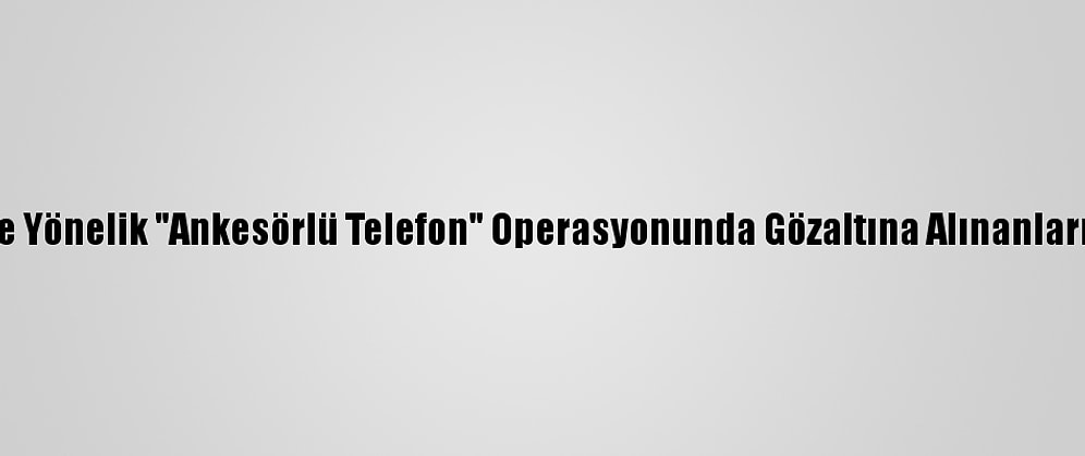 Konya Merkezli Fetö'ye Yönelik "Ankesörlü Telefon" Operasyonunda Gözaltına Alınanların Sayısı 18'E Yükseldi