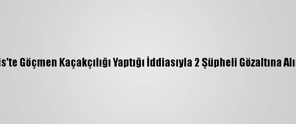 Kilis'te Göçmen Kaçakçılığı Yaptığı İddiasıyla 2 Şüpheli Gözaltına Alındı