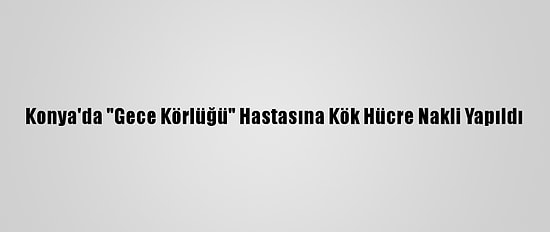 Konya'da "Gece Körlüğü" Hastasına Kök Hücre Nakli Yapıldı